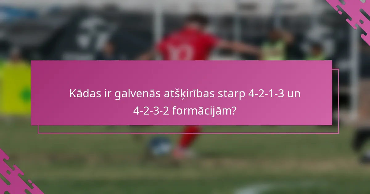 Kādas ir galvenās atšķirības starp 4-2-1-3 un 4-2-3-2 formācijām?