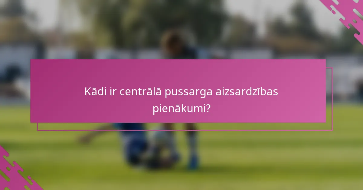 Kādi ir centrālā pussarga aizsardzības pienākumi?
